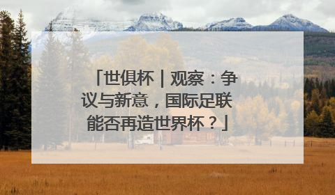 世俱杯｜观察：争议与新意，国际足联能否再造世界杯？