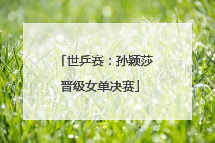 世乒赛：孙颖莎晋级女单决赛
