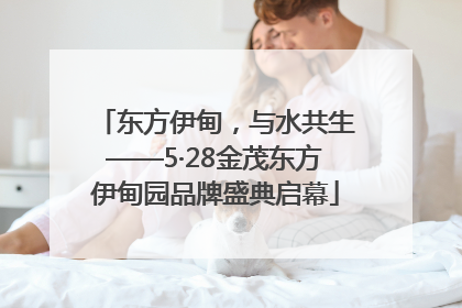 东方伊甸，与水共生——5·28金茂东方伊甸园品牌盛典启幕