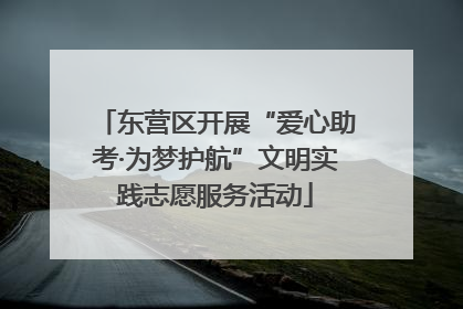 东营区开展“爱心助考·为梦护航”文明实践志愿服务活动