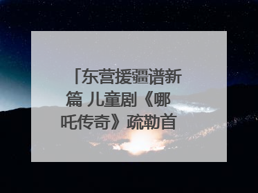 东营援疆谱新篇 儿童剧《哪吒传奇》疏勒首演喜获成功