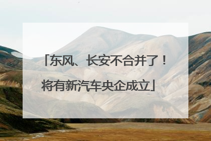 东风、长安不合并了！将有新汽车央企成立