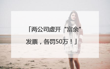两公司虚开“富余”发票，各罚50万！