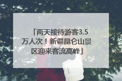 两天接待游客3.5万人次！新疆昆仑山景区迎来客流高峰