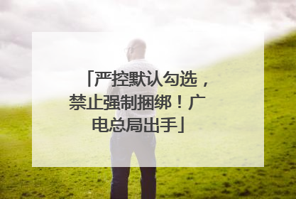 严控默认勾选，禁止强制捆绑！广电总局出手