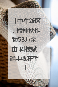 中牟新区：播种秋作物53万余亩 科技赋能丰收在望