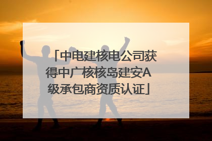 中电建核电公司获得中广核核岛建安A级承包商资质认证