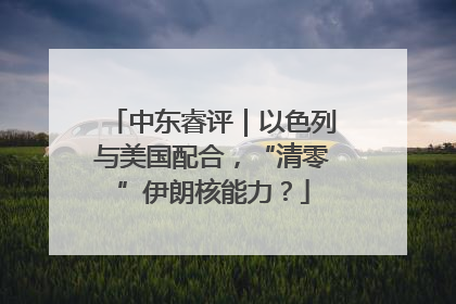 中东睿评｜以色列与美国配合，“清零”伊朗核能力？