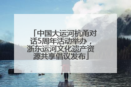 中国大运河杭甬对话5周年活动举办，浙东运河文化遗产资源共享倡议发布