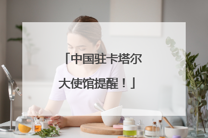 中国驻卡塔尔大使馆提醒！