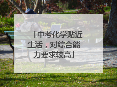 中考化学贴近生活，对综合能力要求较高