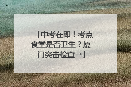 中考在即！考点食堂是否卫生？厦门突击检查→