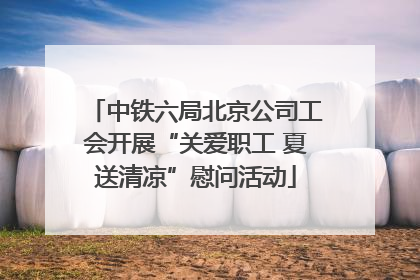 中铁六局北京公司工会开展“关爱职工 夏送清凉”慰问活动
