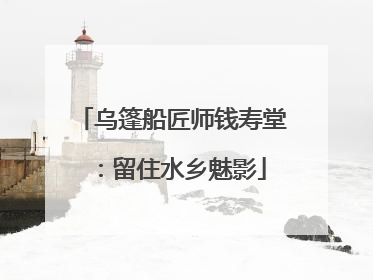 乌篷船匠师钱寿堂：留住水乡魅影