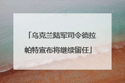 乌克兰陆军司令德拉帕特宣布将继续留任