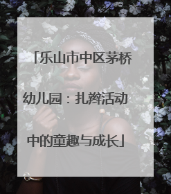 乐山市中区茅桥幼儿园：扎辫活动中的童趣与成长