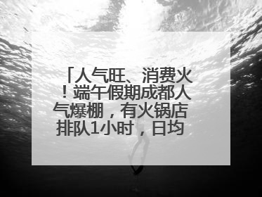 人气旺、消费火！端午假期成都人气爆棚，有火锅店排队1小时，日均接待三四千人