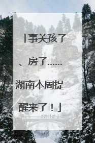事关孩子、房子……湖南本周提醒来了！