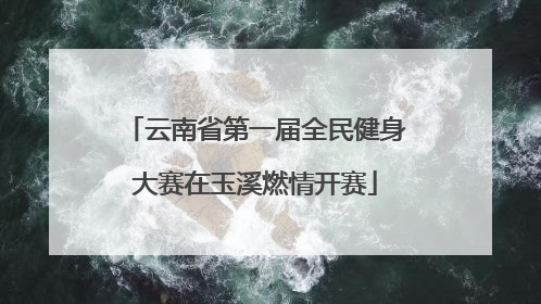 云南省第一届全民健身大赛在玉溪燃情开赛