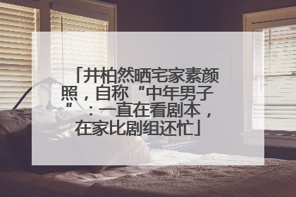 井柏然晒宅家素颜照，自称“中年男子”：一直在看剧本，在家比剧组还忙