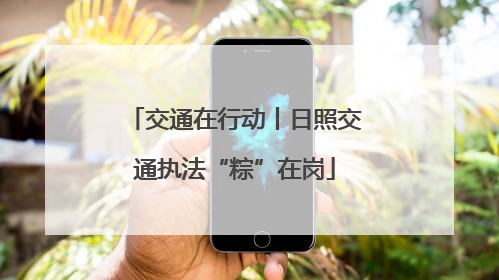 交通在行动丨日照交通执法“粽”在岗