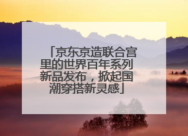 京东京造联合宫里的世界百年系列新品发布，掀起国潮穿搭新灵感