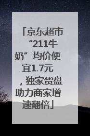 京东超市“211牛奶”均价便宜1.7元，独家货盘助力商家增速翻倍