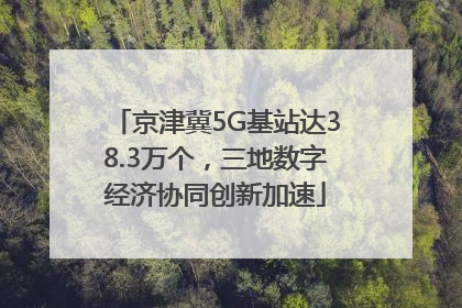 京津冀5G基站达38.3万个，三地数字经济协同创新加速
