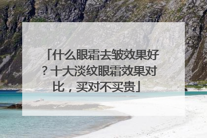 什么眼霜去皱效果好？十大淡纹眼霜效果对比，买对不买贵