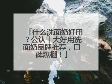 什么洗面奶好用？公认十大好用洗面奶品牌推荐，口碑爆棚！