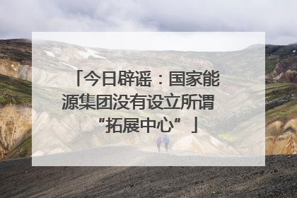 今日辟谣：国家能源集团没有设立所谓“拓展中心”