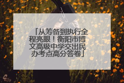 从筹备到执行全程亮眼！衡阳市博文高级中学交出民办考点高分答卷