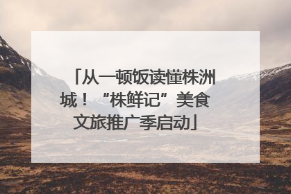 从一顿饭读懂株洲城！“株鲜记”美食文旅推广季启动