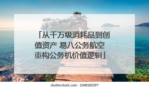 从千万级消耗品到创值资产 易八公务航空重构公务机价值逻辑