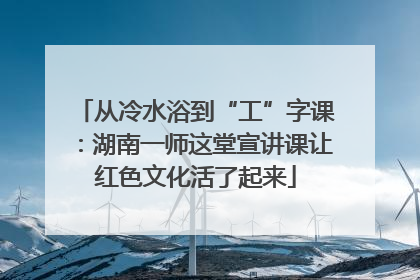 从冷水浴到“工”字课：湖南一师这堂宣讲课让红色文化活了起来