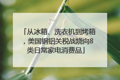 从冰箱、洗衣机到烤箱，美国钢铝关税战烧向8类日常家电消费品