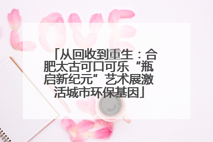 从回收到重生：合肥太古可口可乐“瓶启新纪元”艺术展激活城市环保基因