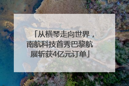 从横琴走向世界，南航科技首秀巴黎航展斩获4亿元订单