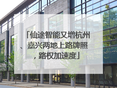 仙途智能又增杭州、嘉兴两地上路牌照，路权加速度