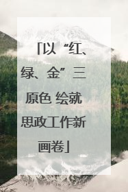 以“红、绿、金”三原色 绘就思政工作新画卷