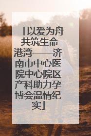 以爱为舟 共筑生命港湾——济南市中心医院中心院区产科助力孕博会温情纪实
