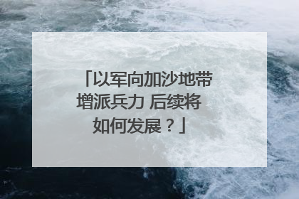以军向加沙地带增派兵力 后续将如何发展？