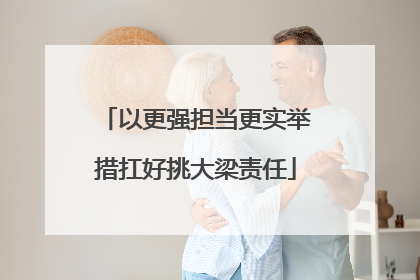 以更强担当更实举措扛好挑大梁责任