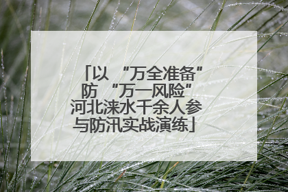 以 “万全准备” 防 “万一风险” 河北涞水千余人参与防汛实战演练