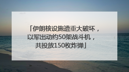 伊朗核设施遭重大破坏，以军出动约50架战斗机，共投放150枚炸弹