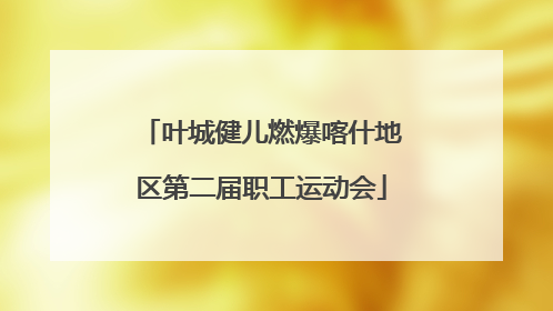 叶城健儿燃爆喀什地区第二届职工运动会