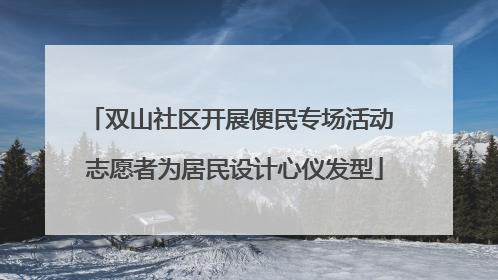 双山社区开展便民专场活动 志愿者为居民设计心仪发型