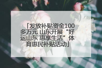 发放补贴资金100多万元 山东开展“好运山东 惠享生活”体育惠民补贴活动