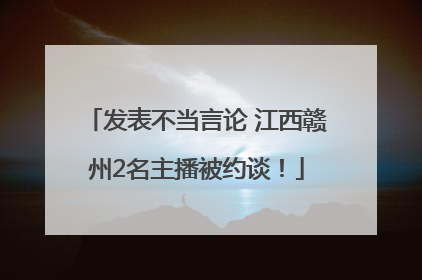 发表不当言论 江西赣州2名主播被约谈！