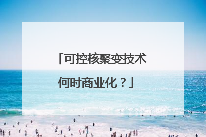 可控核聚变技术何时商业化？